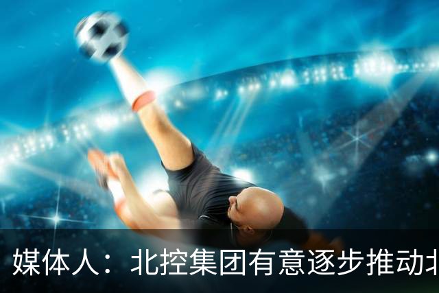 媒体人：北控集团有意逐步推动北控男篮进一步职业化改革